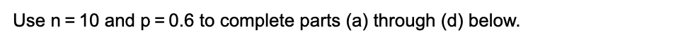 Use n= 10 and p = 0.6 to complete parts (a) through (d) below.
