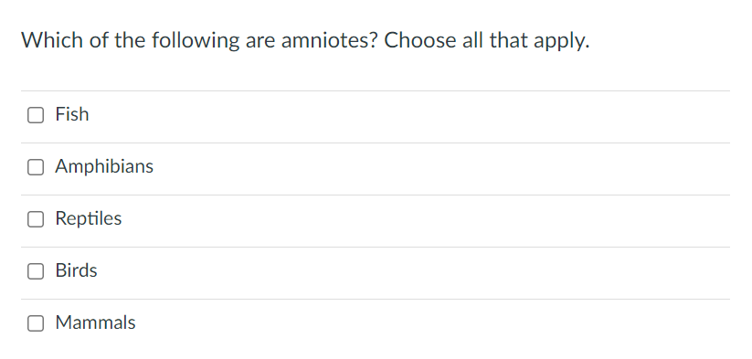 Which of the following are amniotes? Choose all that apply.
Fish
O Amphibians
O Reptiles
Birds
Mammals
