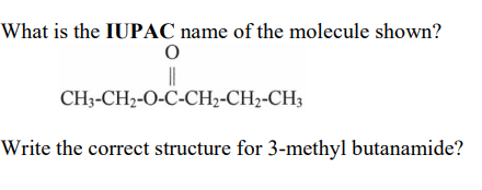 What is the IUPAC name of the molecule shown?
0
||
CH3-CH₂-O-C-CH2-CH2-CH3
Write the correct structure for 3-methyl butanamide?