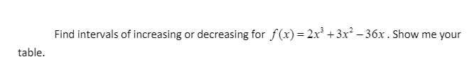 Find intervals of increasing or decreasing for f(x) = 2x +3x – 36x. Show me your
table.
