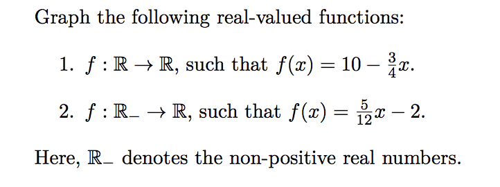 Graph the following real-valued functions:
1. ƒ : R → R, such that f(x) = 10 – ³x.
3
5
2. f: R_ → R, such that f(x) = 2x – 2.
Here, R denotes the non-positive real numbers.
12