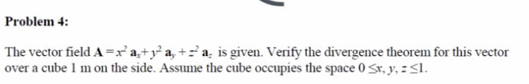 Problem 4:
The vector field A=x a,+y a, +z a; is given. Verify the divergence theorem for this vector
over a cube 1 m on the side. Assume the cube occupies the space 0 Sr, y, :<l.
