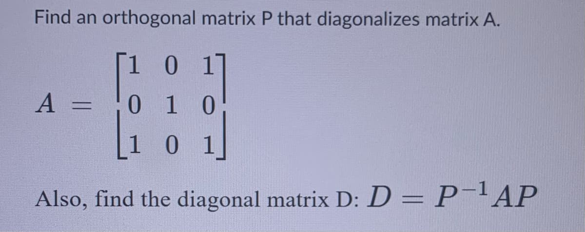 Find an orthogonal
matrix P that diagonalizes matrix A.
1 0 1
0 1 0
1 0 1
Also, find the diagonal matrix D: D = P-¹AP
A =