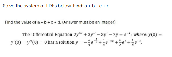Solve the system of LDES below. Find: a + b - c+ d.
Find the value of a +b +c+d. (Answer must be an integer)
The Differential Equation 2y"" + 3y" – 3y' – 2y = e-t; where: y(0) =
-2t
y'(0) = y"(0) = 0 has a solution y
%3D

