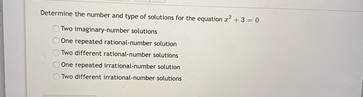 Determine the number and type of solutions for the equation x +3 = 0
Two imaginary-number solutions
One repeated rational-number solution
Two different rational-number solutions
One repeated irrational-number solution
Two different irrational-number solutions
O O O CO
