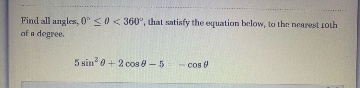 Find all angles, 0° <0 < 360°, that satisfy the equation below, to the nearest 1oth
of a degree.
5 sin 0 + 2 cos 0 – 5 = – cos 0
