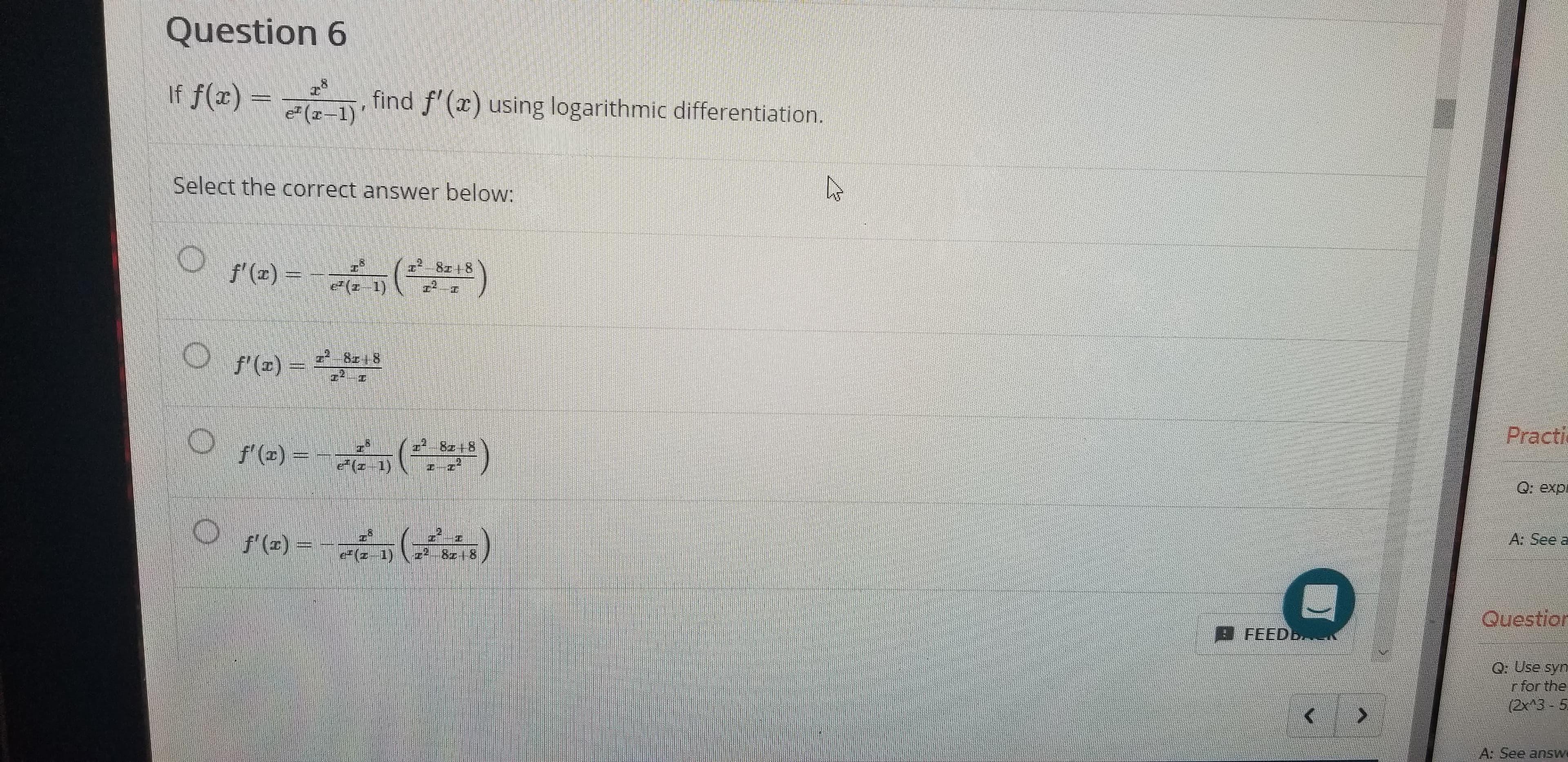 Question 6
If f(x)=
find f() using logarithmic differentiation.
(-1)
Select the correct answer below:
8+8
f'()
e (z-1)
818
f'(e)
Practi
-()
z 8248
f'(a)
e-1)
Q: exp
A: See a
f'()-
e(z--1)
8z8
Question
FEEDE
Q: Use syn
r for the
(2x13-5
A: See answ
