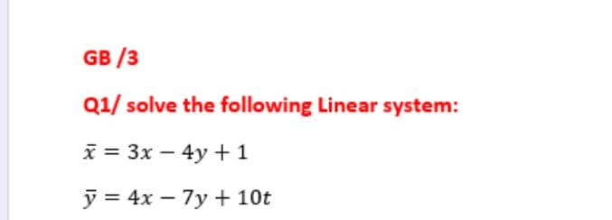 GB /3
Q1/ solve the following Linear system:
x = 3x – 4y + 1
y = 4x – 7y + 10t
