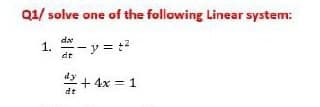 Q1/ solve one of the following Linear system:
dx
1.
dt
-y = :?
*+ 4x = 1
dt
