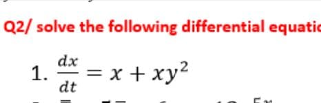 Q2/ solve the following differential equatio
dx
1.
= x + xy2
dt
