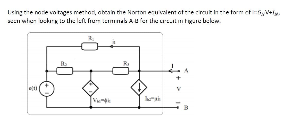 Using the node voltages method, obtain the Norton equivalent of the circuit in the form of I=GNV+In,
seen when looking to the left from terminals A-B for the circuit in Figure below.
R1
11
R2
R3
+
e(t)
V
