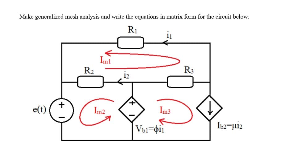 Make generalized mesh analysis and write the equations in matrix form for the circuit below.
R1
Iml
R2
R3
12
+
e(t)
Im2
Im3
Vbi=pi1
Ib2=µi2
