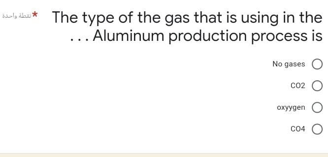 The type of the gas that is using in the
Aluminum production process is
No gases
CO2
oxyygen
C04