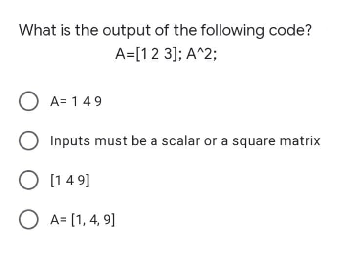 What is the output of the following code?
A=[1 2 3]; A^2;
O A=149
O Inputs must be a scalar or a square matrix
O [149]
O A= [1, 4, 9]