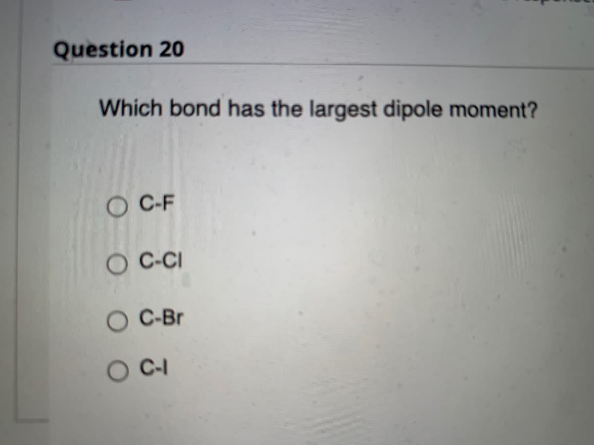 Question 20
Which bond has the largest dipole moment?
O C-F
O C-CI
O C-Br
O C-1