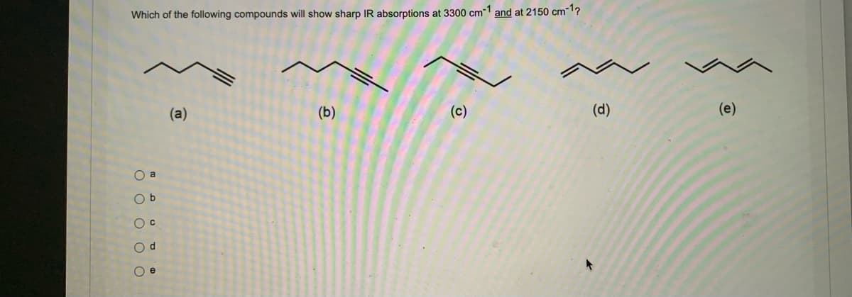 Which of the following compounds will show sharp IR absorptions at 3300 cm-1 and at 2150 cm-1?
(d)
(b)
(a)
( а
Ob
O c
O d
О е
3
(e)