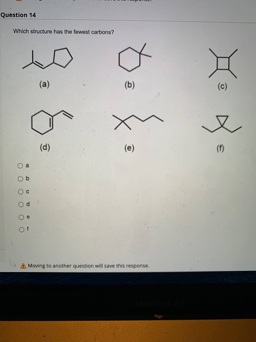 Question 14
Which structure has the fewest carbons?
(a)
(d)
O
CO e
(e)
Of
A Moving to another question will save this response.
Ο Ο
O
C
P
(b)
e
MacBook Air
(c)
(f)