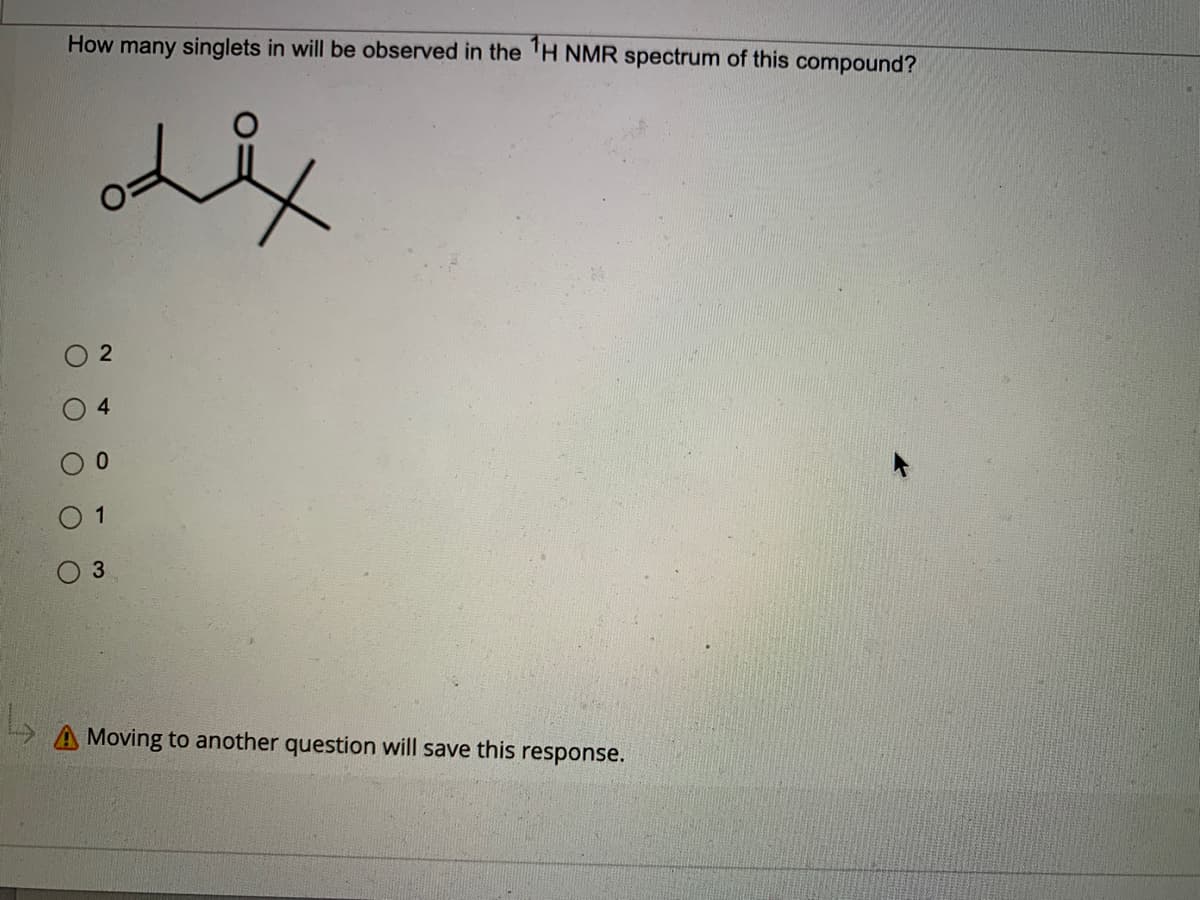 How many singlets in will be observed in the ¹H NMR spectrum of this compound?
2
0 1
O 3
A Moving to another question will save this response.
O
4
0