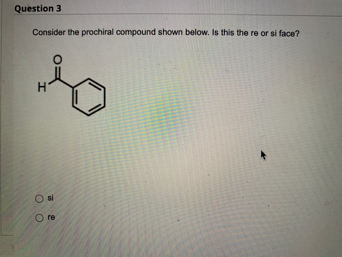 Question 3
Consider the prochiral compound shown below. Is this the re or si face?
b
H
O O
re