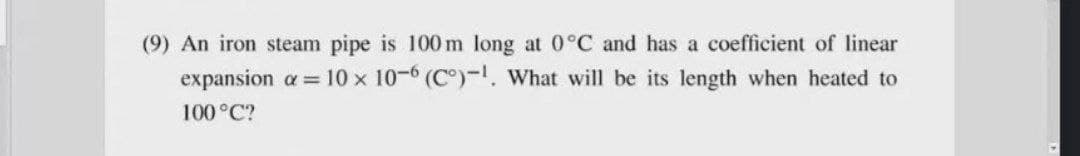 (9) An iron steam pipe is 100 m long at 0°C and has a coefficient of linear
expansion a= 10 x 10-6 (C°)-. What will be its length when heated to
100 °C?
