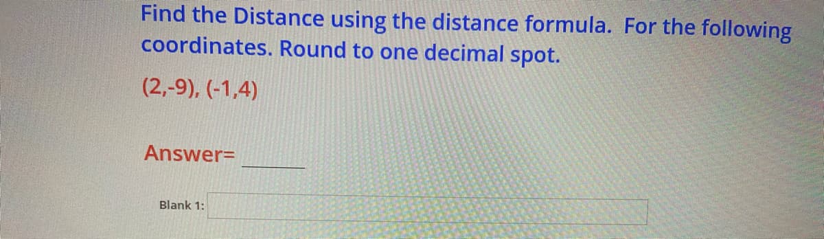 Find the Distance using the distance formula. For the following
coordinates. Round to one decimal spot.
(2,-9), (-1,4)
Answer=
Blank 1:
