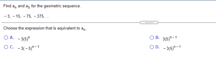 Find
an
and
a5
for the geometric sequence.
- 3, - 15, - 75, - 375, .
Choose the expression that is equivalent to an.
O A. - 3(5)"
В. 365)
1
O C. - 3(-5)"-
O D. - 3(5)"-1
1-1
