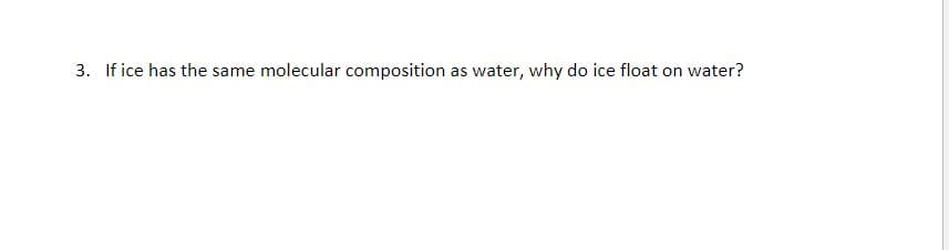 3. If ice has the same molecular composition as water, why do ice float on water?
