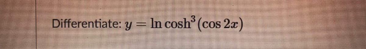 Differentiate: y= In cosh° (cos 2a)
