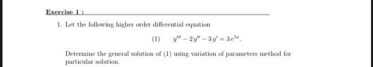 Exercise 1:
1. Let the following higher order differential equation
(1)
y" – 2 y" – 3y = 3er.
Determine the general solution of (1) using variation of parameters method for
particular solution.
