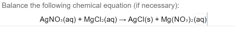 Balance the following chemical equation (if necessary):
AGNO:(aq) + MgCl2(aq) → AgCl(s) + Mg(NO:)2(aq)
