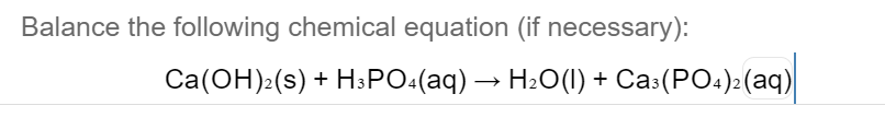 Balance the following chemical equation (if necessary):
Ca(OH):(s) + H:PO:(aq) → H2O(1) + Ca:(PO.):(aq)
