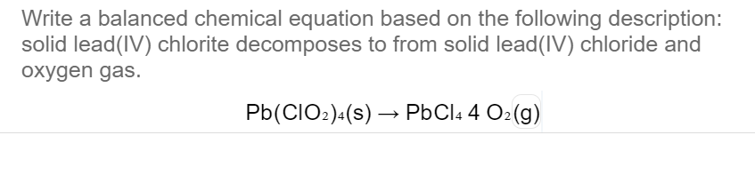 Write a balanced chemical equation based on the following description:
solid lead(IV) chlorite decomposes to from solid lead(IV) chloride and
oxygen gas.
Pb(CIO2):(s) → PbCl4 4 O2(g)
