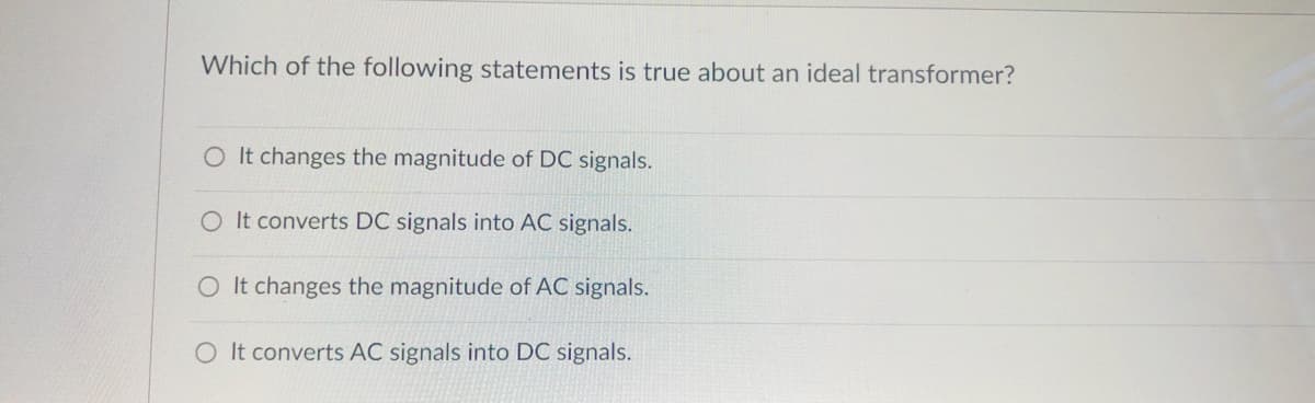 Which of the following statements is true about an ideal transformer?
O It changes the magnitude of DC signals.
O It converts DC signals into AC signals.
O It changes the magnitude of AC signals.
O It converts AC signals into DC signals.
