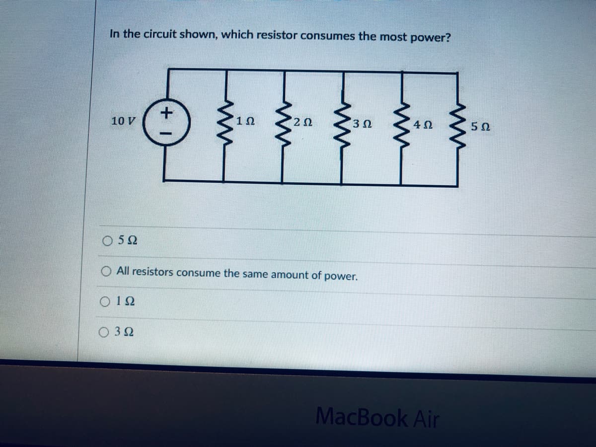 In the circuit shown, which resistor consumes the mnost power?
10 V
10
4Ω.
5Ω
5Ω
All resistors consume the same amount of power.
1Ω
32
MacBook Air
