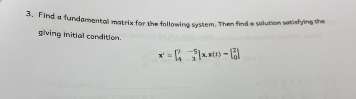 3. Find a fundamental matrix for the following system. Then find a solution satisfying the
giving initial condition.
x' =
%3D
