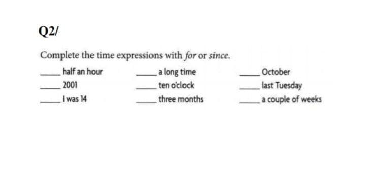 Q2/
Complete the time expressions with for or since.
half an hour
a long time
October
last Tuesday
a couple of weeks
2001
ten o'clock
I was 14
three months
