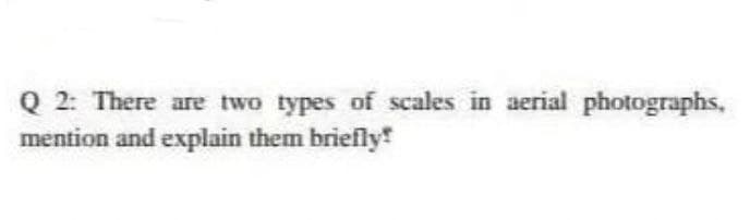 Q 2: There are two types of scales in aerial photographs,
mention and explain them briefly

