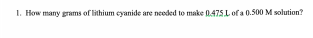 1. How many grams of lithium cyanide are needed to make 0.475 L of a 0.500 M solution?
