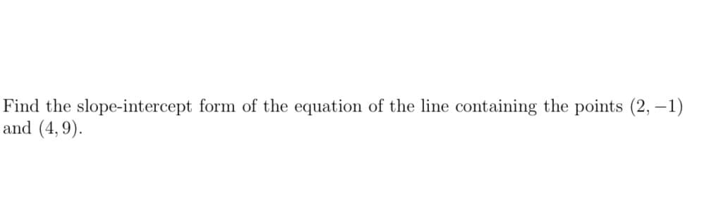 Find the slope-intercept form of the equation of the line containing the points (2, –1)
and (4,9).
