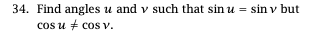 34. Find angles u and v such that sin u = sin v but
cos u + cos v.
