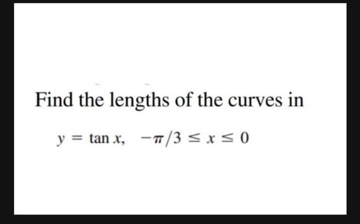 Find the lengths of the curves in
y = tan x, -7/3 < x < 0
