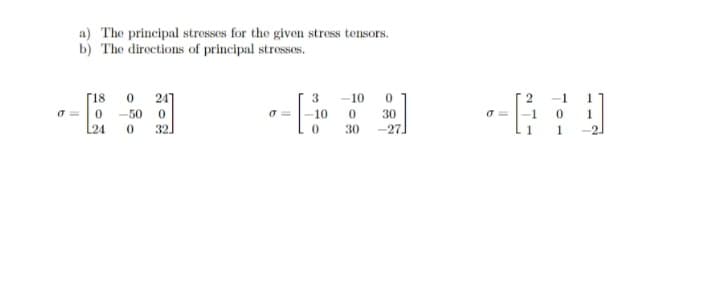 a) The principal strossos for the given stress tensors.
b) The directions of principal stresses.
r18
O 24]
3 -10
-1
0 -50 0
24
-10
30
-1
1
32.
30 -27
1 1
-2.
