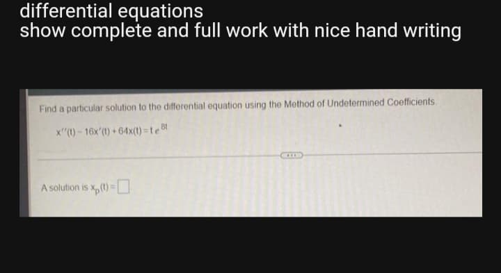 differential equations
show complete and full work with nice hand writing
Find a particular solution to the differential equation using the Method of Undetermined Coefficients.
x"(1) - 16x'(1) + 64x(t) = te Bt
...
A solution is x,(t) U
