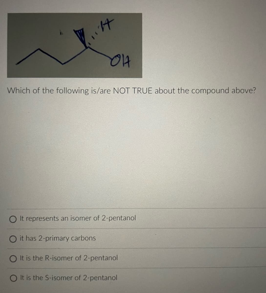 1.14
OA
Which of the following is/are NOT TRUE about the compound above?
O It represents an isomer of 2-pentanol
O it has 2-primary carbons
O It is the R-isomer of 2-pentanol
O It is the S-isomer of 2-pentanol
