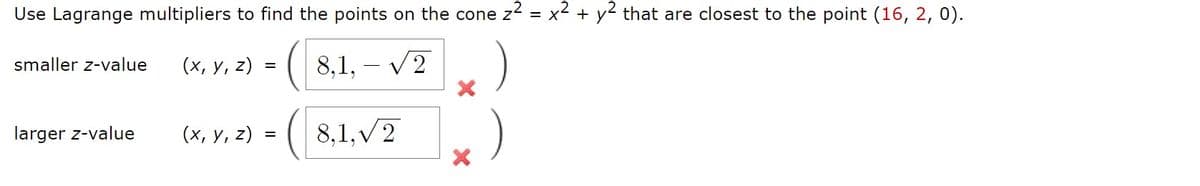 Use Lagrange multipliers to find the points on the cone z = x² + y2 that are closest to the point (16, 2, 0).
:( 8,1, – V2
)
smaller z-value
(х, у, 2)
( 8,1, v7
larger z-value
(х, у, 2)
