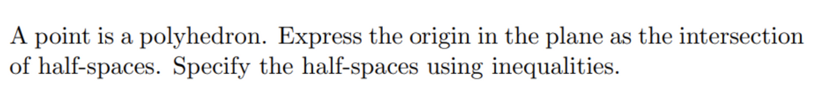 A point is a polyhedron. Express the origin in the plane as the intersection
of half-spaces. Specify the half-spaces using inequalities.