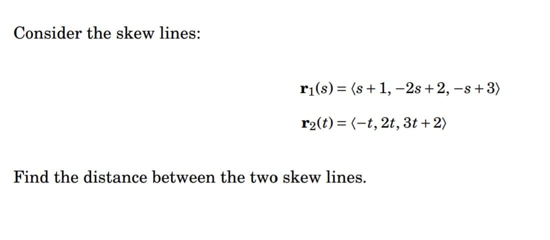 Consider the skew lines:
r1(s) = (s+1, –2s+2, –s+3)
r2(t) = (-t, 2t, 3t + 2)
Find the distance between the two skew lines.
