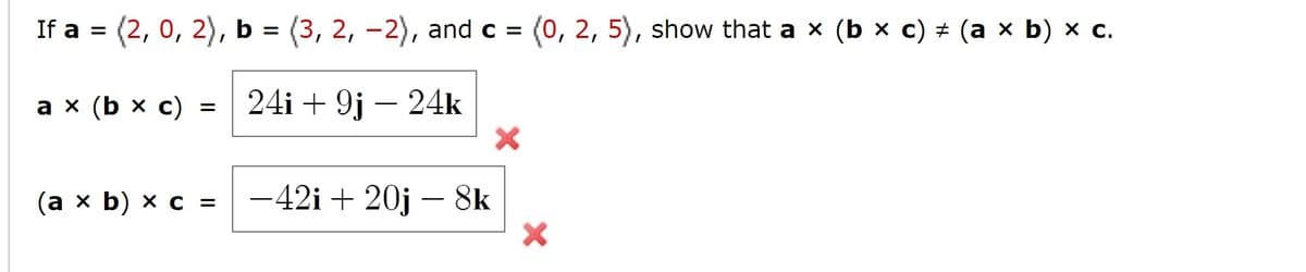 If a %3D (2, 0, 2), ь 3D (3, 2, -2), and c %3D (0, 2, 5), show that aх (bx с) # (ах b) х с.
(0, 2, 5), show that a x (b x с) # (а х b) х с.
аx (bx c)
24i + 9j – 24k
-
(аx b) х с %3
-42i + 20j – 8k
