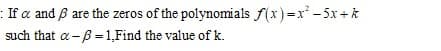 : If a and B are the zeros of the polynomials f(x) =x - 5x +k
such that a -B =1,Find the value of k.
