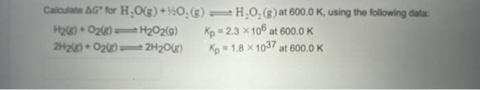 Caloulate AG for H,O(g)+½O, (g) =H.O, (8) at 600.0 K, using the following data:
H2) + O2)t H202(g)
2H2ig) O2g)=
Kp = 2.3 x106 at 600.0 K
Kp = 1.8 x 1037 at 600.0 K
e 2H20(g)
